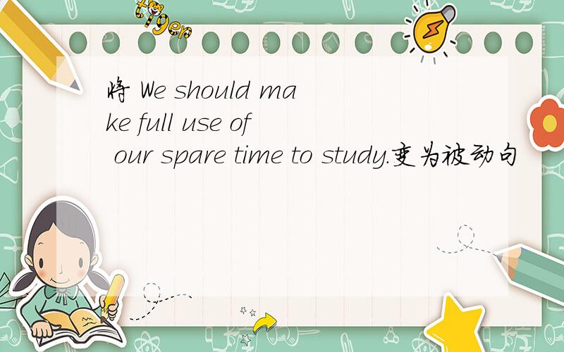 将 We should make full use of our spare time to study.变为被动句