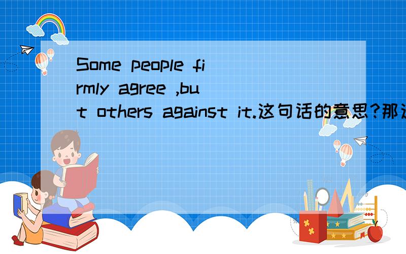 Some people firmly agree ,but others against it.这句话的意思?那这句话是不是others后面少个谓语are啊？