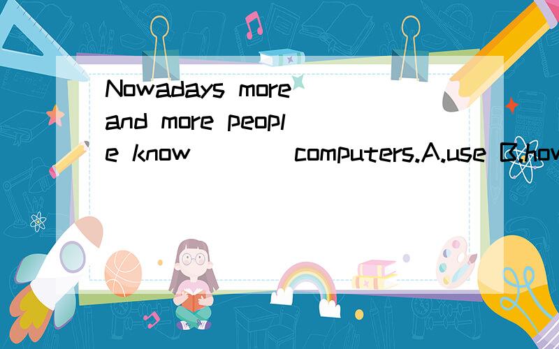 Nowadays more and more people know____computers.A.use B.how to use C.how use D.how use to写明原因