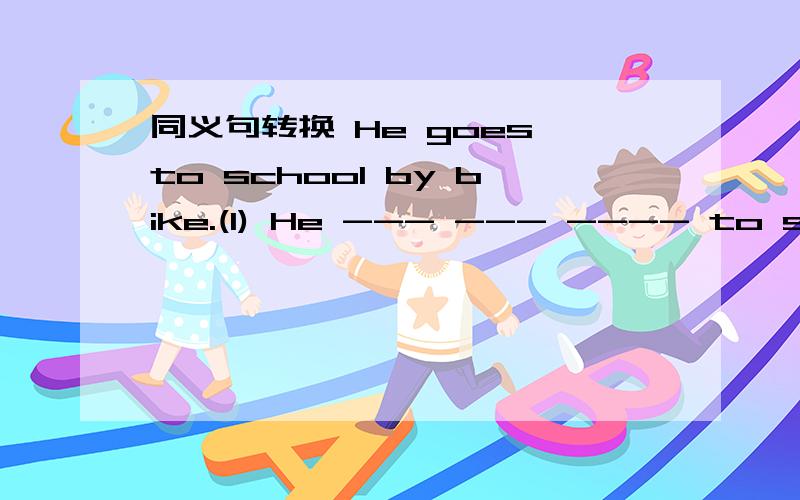 同义句转换 He goes to school by bike.(1) He --- --- ---- to school.(2)He goes to school ---- ---- ----