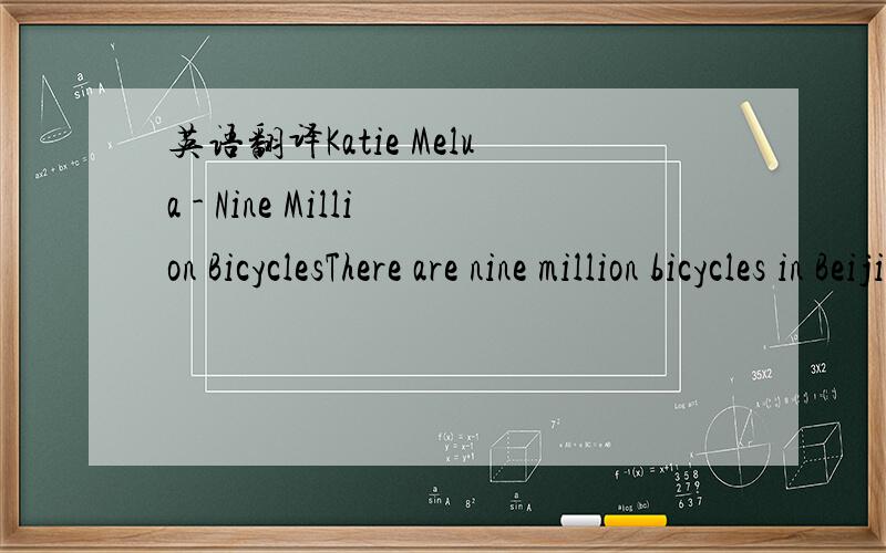 英语翻译Katie Melua - Nine Million BicyclesThere are nine million bicycles in BeijingThat's a factIt's a thing we can't denyLike the fact that I will love you till I dieWe are twelve billion light years from the edgeThat's a guessNo-one can ever