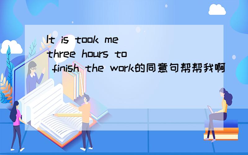 It is took me three hours to finish the work的同意句帮帮我啊