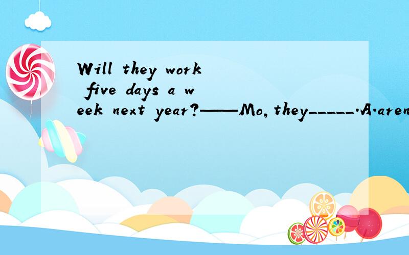 Will they work five days a week next year?——Mo,they_____.A.aren't B.don't C.haven't D.won't