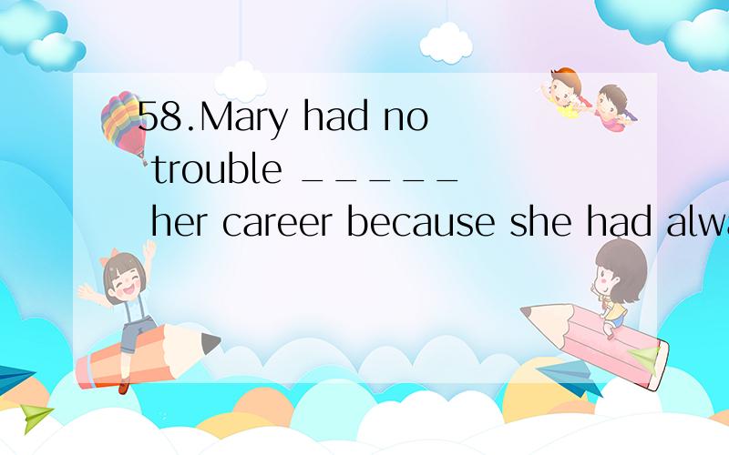 58.Mary had no trouble _____ her career because she had always wanted to be a doctor.a.to select b.select c.selecting d.selected如何如何解释