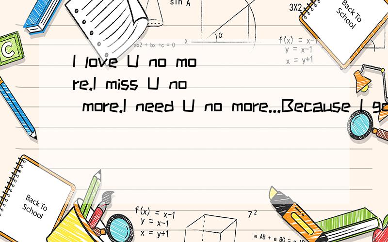 I love U no more.I miss U no more.I need U no more...Because I got U no more的中文意思