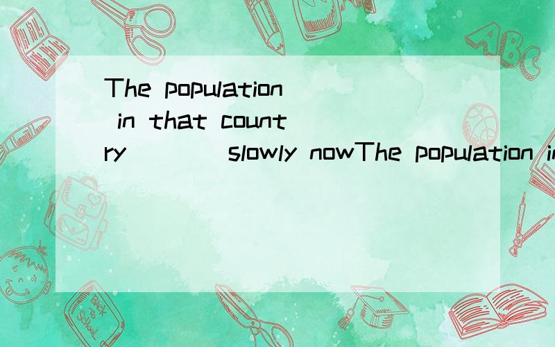 The population in that country____slowly nowThe population in that country (is increasing slowly now为什么要用is increasing