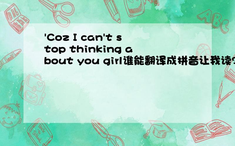 'Coz I can't stop thinking about you girl谁能翻译成拼音让我读?