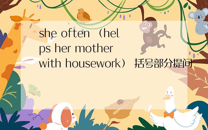 she often （helps her mother with housework） 括号部分提问