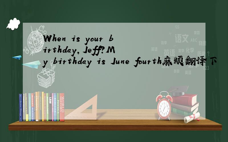 When is your birthday,Jeff?My birthday is June fourth麻烦翻译下