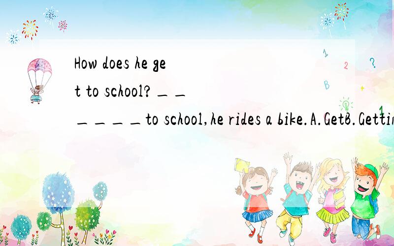How does he get to school?______to school,he rides a bike.A.GetB.GettingC.GetsD.To get