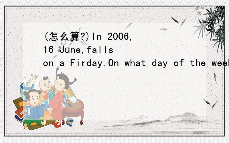 (怎么算?)In 2006,16 June,falls on a Firday.On what day of the week will 16 June fall in 2010?我知道答案是Wednesday,所以答复时请顺便附上详细的为什么，