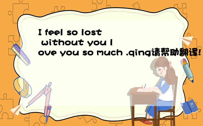 I feel so lost without you love you so much .qing请帮助翻译!