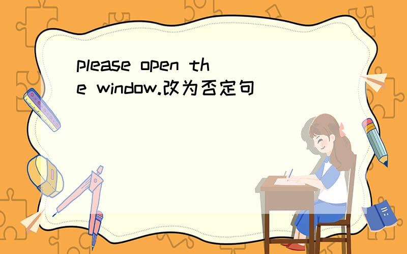 please open the window.改为否定句