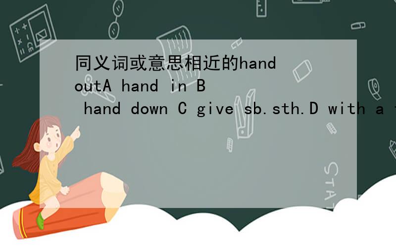 同义词或意思相近的hand outA hand in B hand down C give sb.sth.D with a free handput upA hang B put away C put out D have