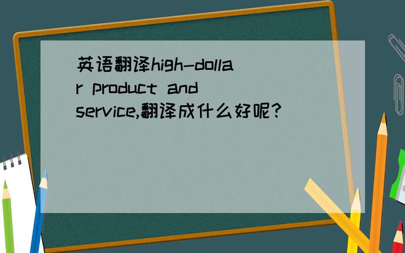 英语翻译high-dollar product and service,翻译成什么好呢?