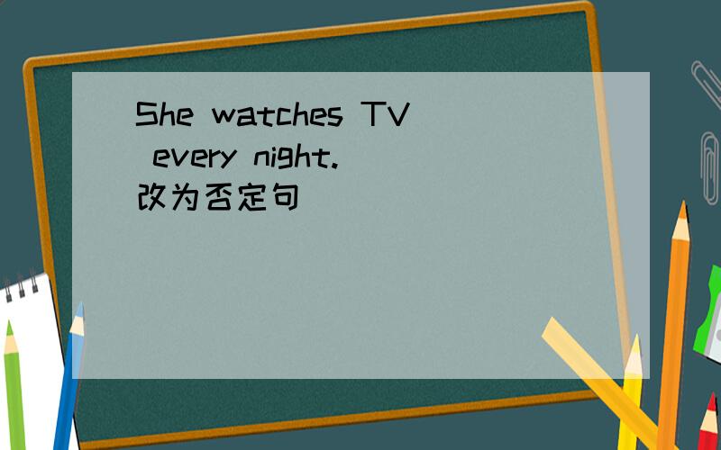 She watches TV every night.(改为否定句）