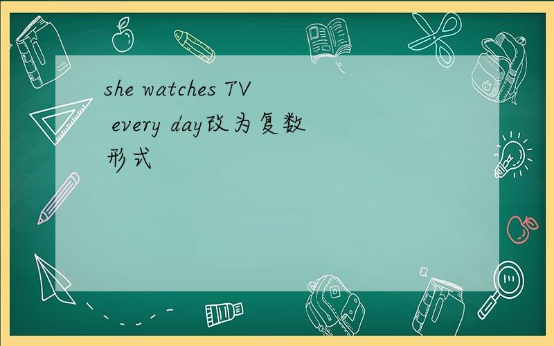 she watches TV every day改为复数形式