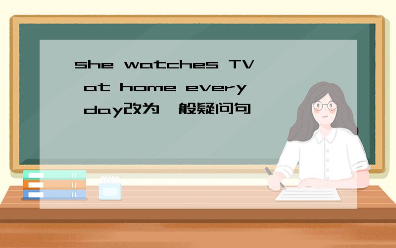 she watches TV at home every day改为一般疑问句