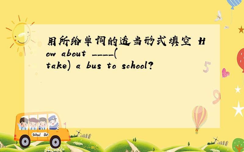 用所给单词的适当形式填空 How about ____(take) a bus to school?