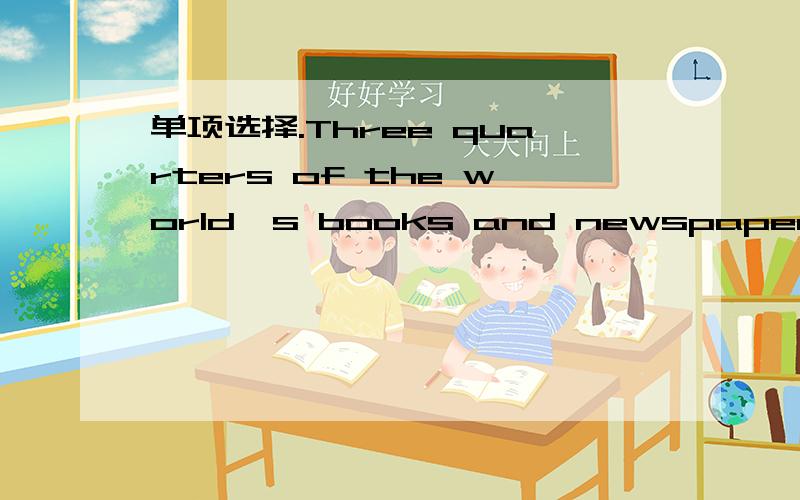 单项选择.Three quarters of the world's books and newspapers _____ written in English.A.isB.areC.hasD.have