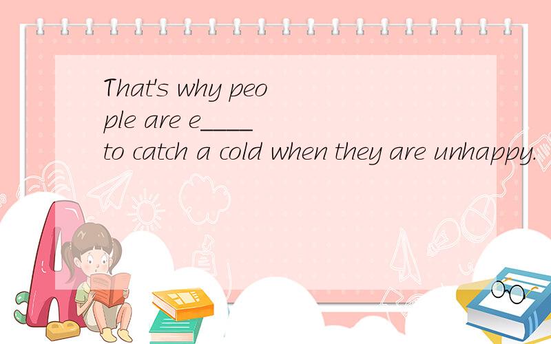 That's why people are e____ to catch a cold when they are unhappy.