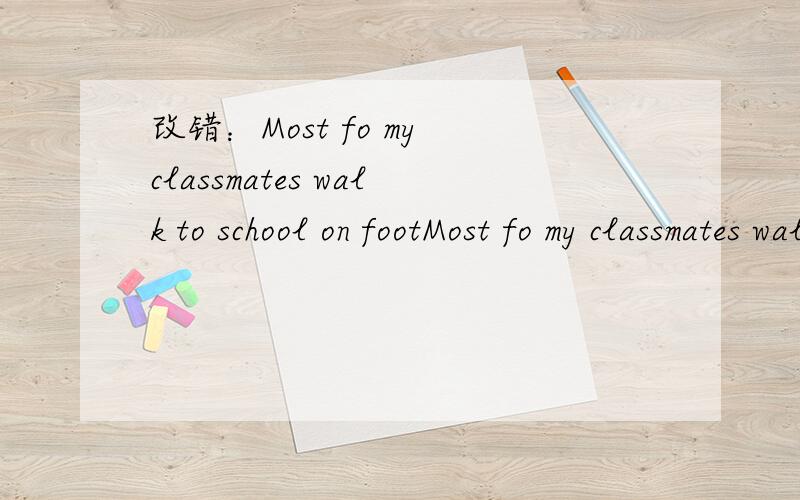 改错：Most fo my classmates walk to school on footMost fo my classmates walk to school on foot