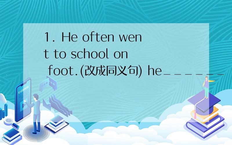 1．He often went to school on foot.(改成同义句) he______ ________ walk to schoo1．