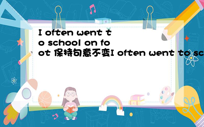 I often went to school on foot 保持句意不变I often went to school on foot.（保持句意不变）I _____ _____ walk to school.
