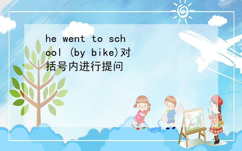 he went to school (by bike)对括号内进行提问