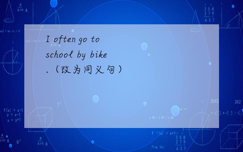 I often go to school by bike.（改为同义句）