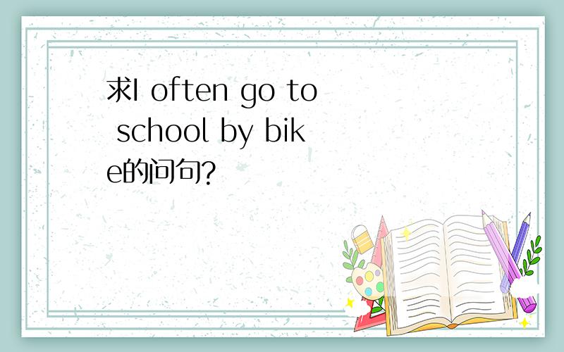 求I often go to school by bike的问句?