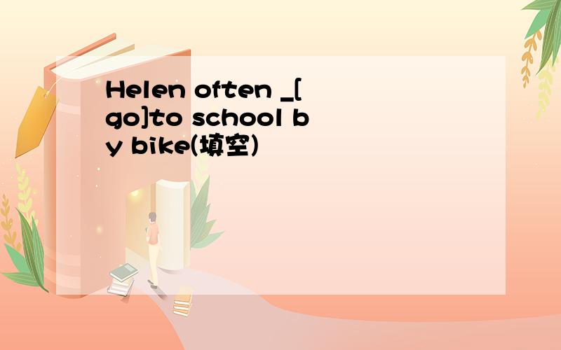 Helen often _[go]to school by bike(填空)