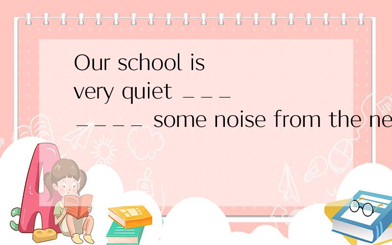 Our school is very quiet _______ some noise from the nearby factory.A.except B.except for