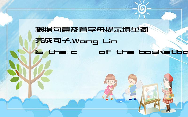 根据句意及首字母提示填单词,完成句子.Wang Lin is the c—— of the basketball team.