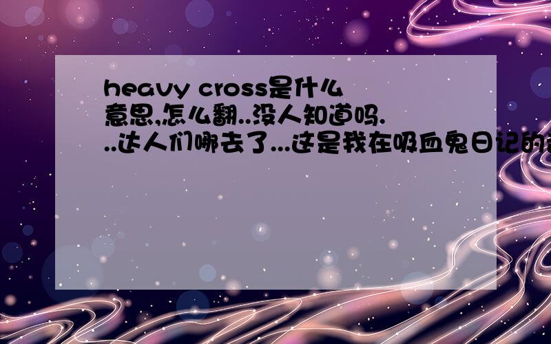 heavy cross是什么意思,怎么翻..没人知道吗...达人们哪去了...这是我在吸血鬼日记的音乐里听到的.....