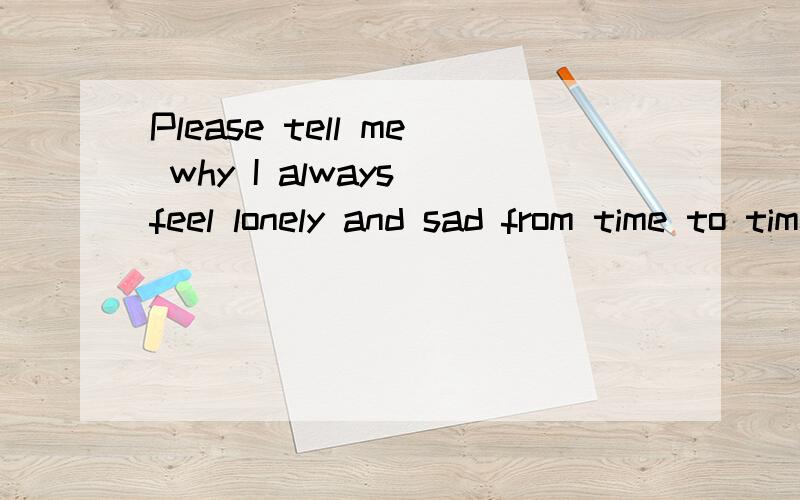 Please tell me why I always feel lonely and sad from time to time.I don't know why .I just know i don't like the feeling.