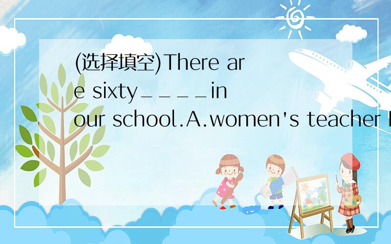(选择填空)There are sixty____in our school.A.women's teacher B.women teachers C.woman teachers D.women teacher