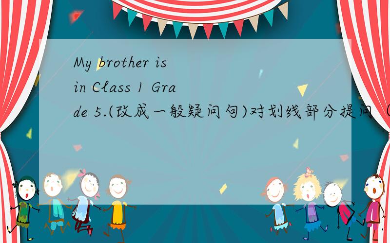 My brother is in Class 1 Grade 5.(改成一般疑问句)对划线部分提问（Class 1 Grade 5）