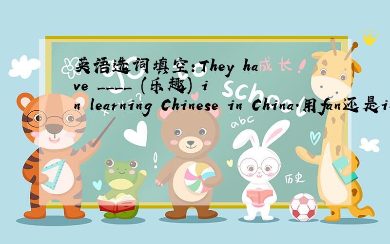 英语选词填空：They have ____ (乐趣) in learning Chinese in China.用fan还是interest?WHY?不是fan，是fun