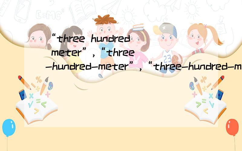 “three hundred meter”,“three-hundred-meter”,“three-hundred-meters”这三个的区别是什么?