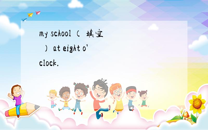 my school （ 填空 ） at eight o'clock.