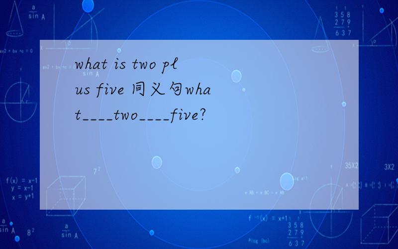 what is two plus five 同义句what____two____five?