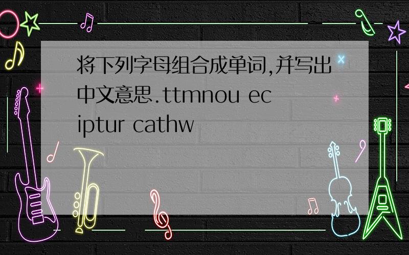 将下列字母组合成单词,并写出中文意思.ttmnou eciptur cathw