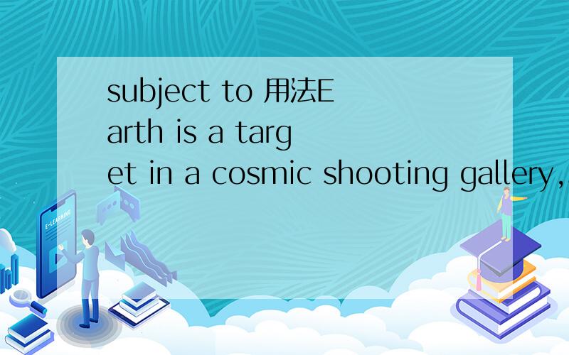 subject to 用法Earth is a target in a cosmic shooting gallery,subject to random violent events that were unsuspected a few decades ago.几十年前,地球是宇宙射击场的一个靶子,容易受到未知的随机暴力事件的攻击.A be subjec