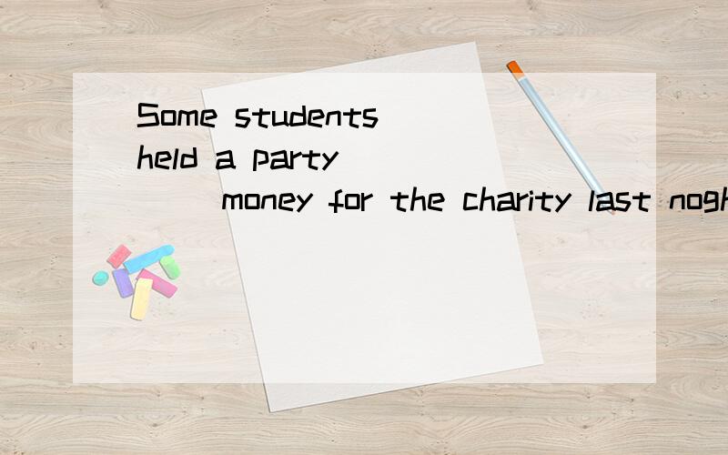 Some students held a party ___ money for the charity last noght.A.raising B.raised C.to raise D.raise