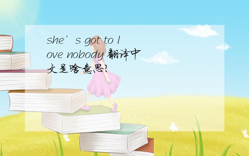 she’s got to love nobody 翻译中文是啥意思?