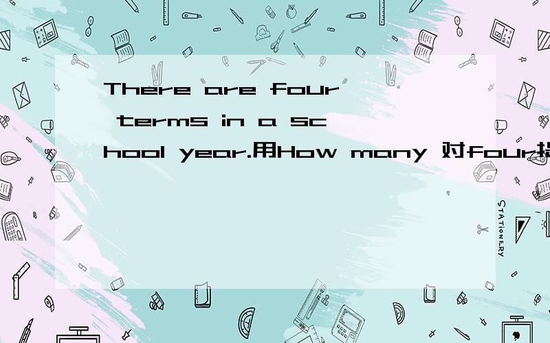 There are four terms in a school year.用How many 对four提问：