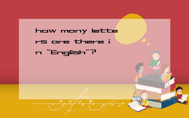 how many letters are there in “English”?
