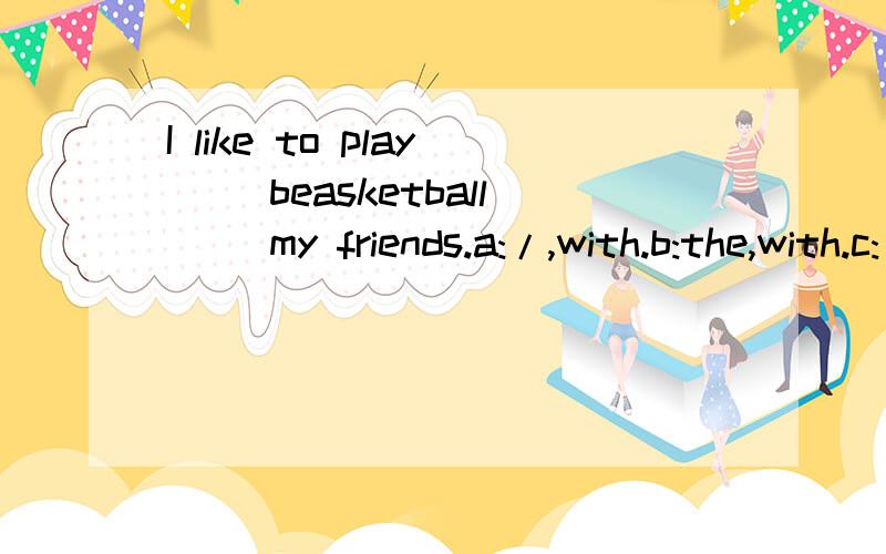 I like to play ()beasketball ()my friends.a:/,with.b:the,with.c:/,/.d:with,wuth.