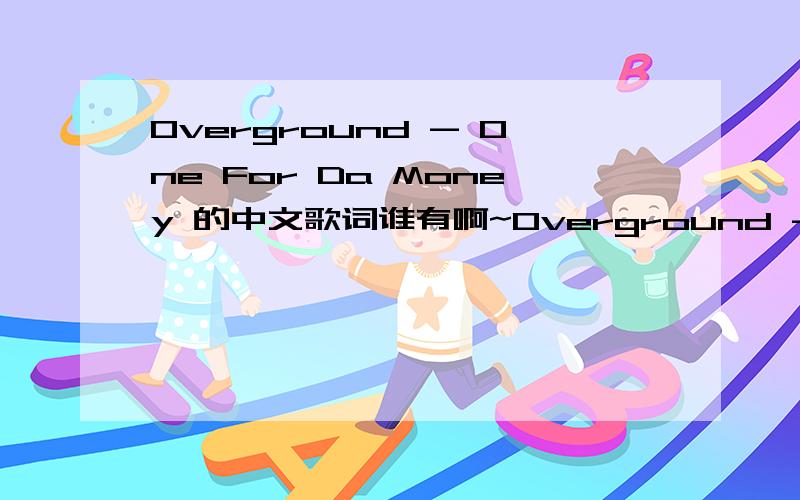 Overground - One For Da Money 的中文歌词谁有啊~Overground - One For Da Money 个中文歌词~